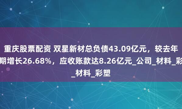 重庆股票配资 双星新材总负债43.09亿元，较去年同期增长26.68%，应收账款达8.26亿元_公司_材料_彩塑
