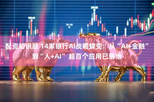 配资知识股 14家银行AI战略蝶变：从“AI+金融”到“人+AI” 超百个应用已落地
