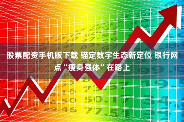 股票配资手机版下载 锚定数字生态新定位 银行网点“瘦身强体”在路上