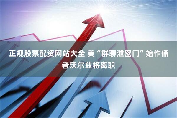 正规股票配资网站大全 美“群聊泄密门”始作俑者沃尔兹将离职