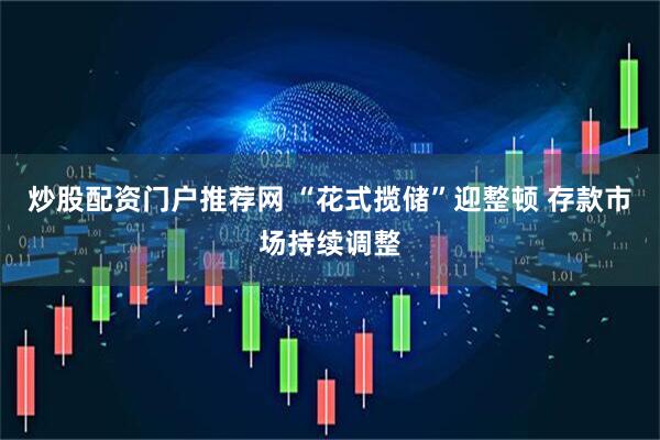 炒股配资门户推荐网 “花式揽储”迎整顿 存款市场持续调整