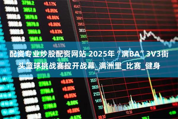 配资专业炒股配资网站 2025年“满BA”3V3街头篮球挑战赛拉开战幕_满洲里_比赛_健身