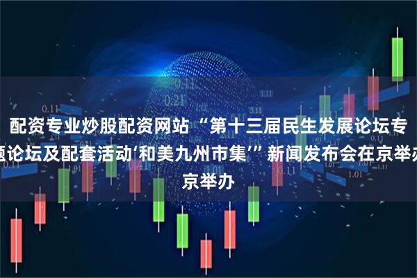 配资专业炒股配资网站 “第十三届民生发展论坛专题论坛及配套活动‘和美九州市集’”新闻发布会在京举办