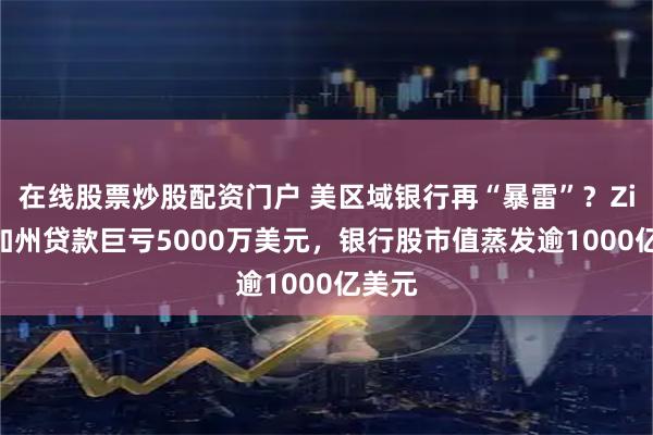 在线股票炒股配资门户 美区域银行再“暴雷”？Zions加州贷款巨亏5000万美元，银行股市值蒸发逾1000亿美元