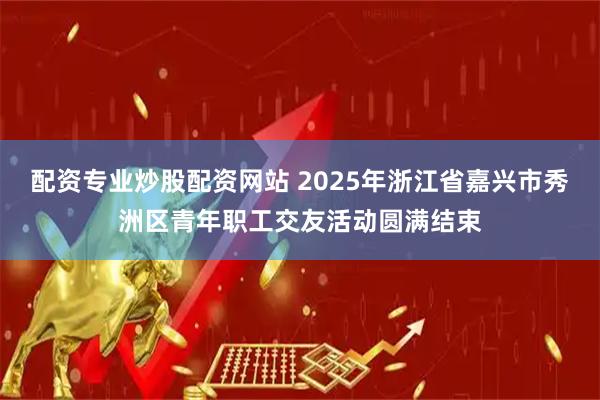 配资专业炒股配资网站 2025年浙江省嘉兴市秀洲区青年职工交友活动圆满结束