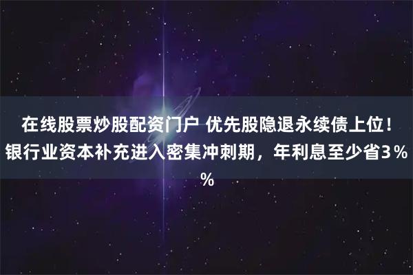 在线股票炒股配资门户 优先股隐退永续债上位！银行业资本补充进入密集冲刺期，年利息至少省3％