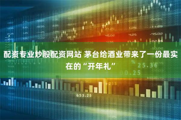 配资专业炒股配资网站 茅台给酒业带来了一份最实在的“开年礼”