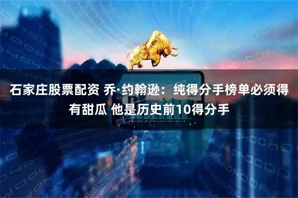 石家庄股票配资 乔·约翰逊：纯得分手榜单必须得有甜瓜 他是历史前10得分手