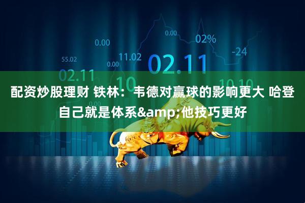 配资炒股理财 铁林：韦德对赢球的影响更大 哈登自己就是体系&他技巧更好