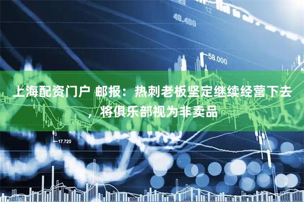 上海配资门户 邮报：热刺老板坚定继续经营下去，将俱乐部视为非卖品
