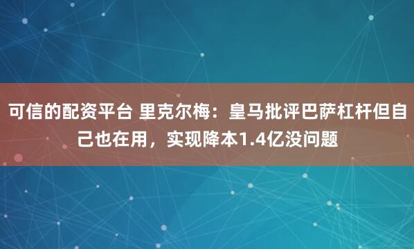 可信的配资平台 里克尔梅：皇马批评巴萨杠杆但自己也在用，实现降本1.4亿没问题