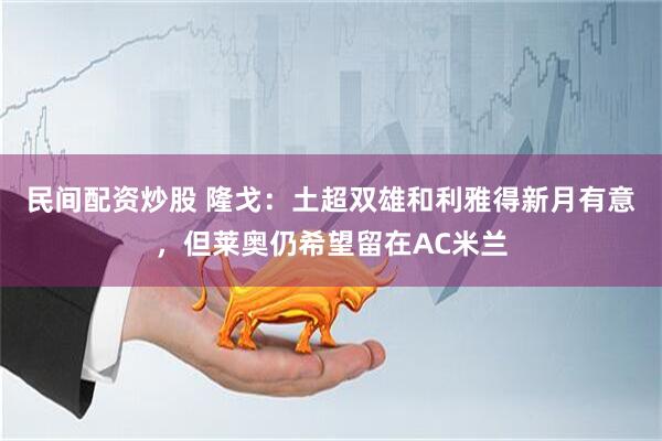 民间配资炒股 隆戈：土超双雄和利雅得新月有意，但莱奥仍希望留在AC米兰