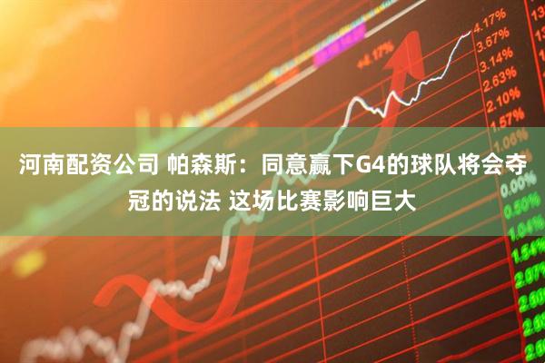 河南配资公司 帕森斯：同意赢下G4的球队将会夺冠的说法 这场比赛影响巨大