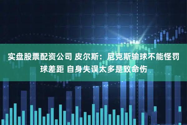 实盘股票配资公司 皮尔斯：尼克斯输球不能怪罚球差距 自身失误太多是致命伤