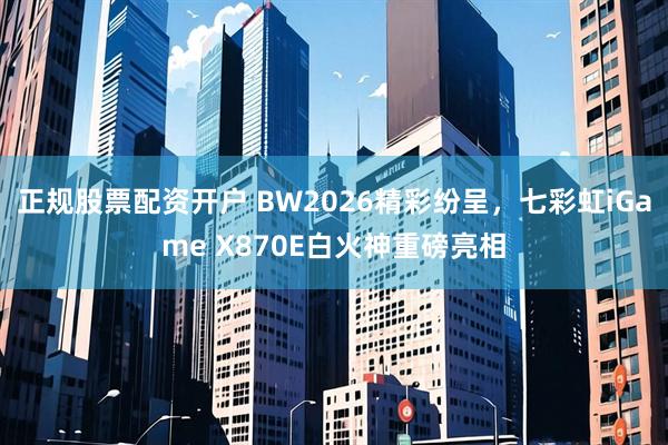 正规股票配资开户 BW2026精彩纷呈，七彩虹iGame X870E白火神重磅亮相