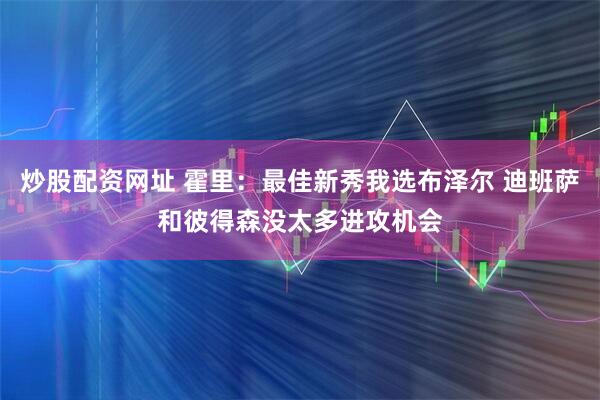 炒股配资网址 霍里：最佳新秀我选布泽尔 迪班萨和彼得森没太多进攻机会