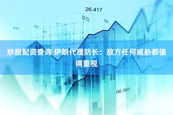 炒股配资查询 伊朗代理防长：敌方任何威胁都值得重视