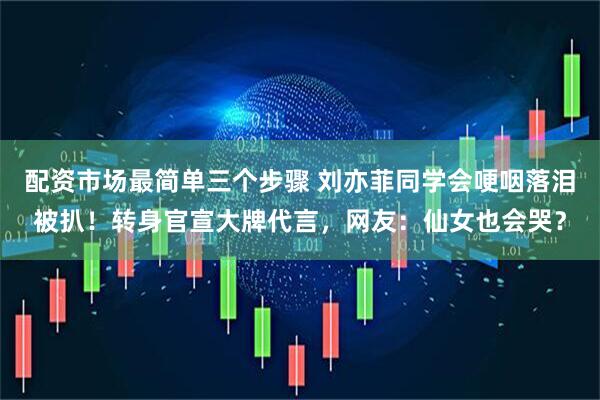 配资市场最简单三个步骤 刘亦菲同学会哽咽落泪被扒！转身官宣大牌代言，网友：仙女也会哭？