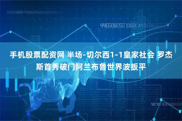 手机股票配资网 半场-切尔西1-1皇家社会 罗杰斯首秀破门阿兰布鲁世界波扳平