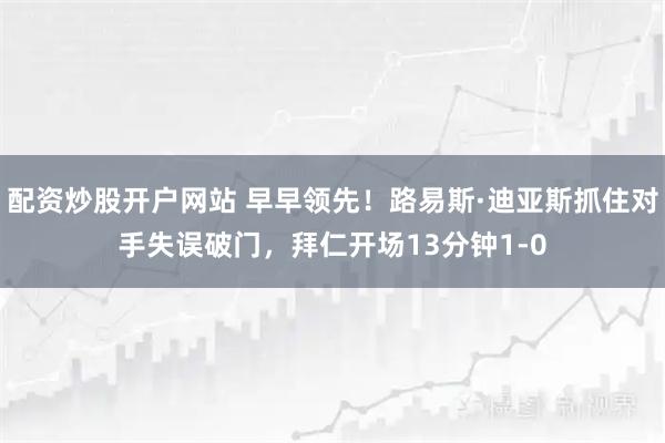 配资炒股开户网站 早早领先！路易斯·迪亚斯抓住对手失误破门，拜仁开场13分钟1-0